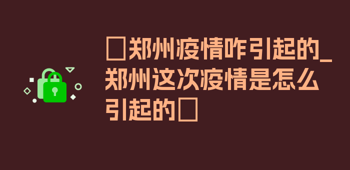 〖郑州疫情咋引起的_郑州这次疫情是怎么引起的〗