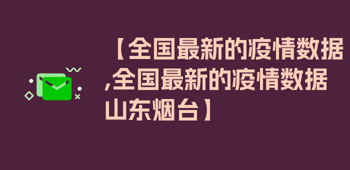 【全国最新的疫情数据,全国最新的疫情数据山东烟台】