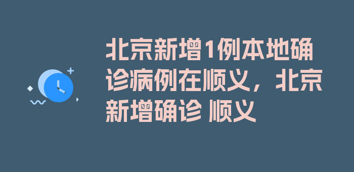 北京新增1例本地确诊病例在顺义，北京新增确诊 顺义