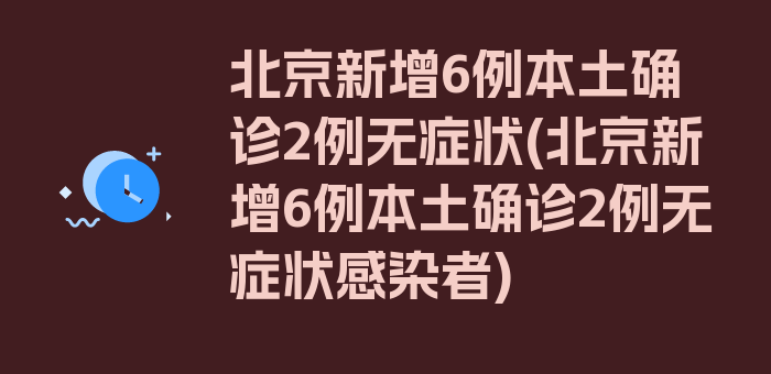 北京新增6例本土确诊2例无症状(北京新增6例本土确诊2例无症状感染者)