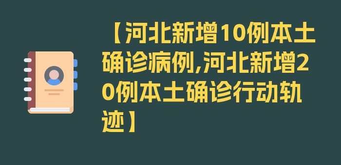 【河北新增10例本土确诊病例,河北新增20例本土确诊行动轨迹】