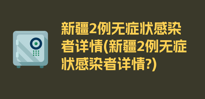 新疆2例无症状感染者详情(新疆2例无症状感染者详情?)