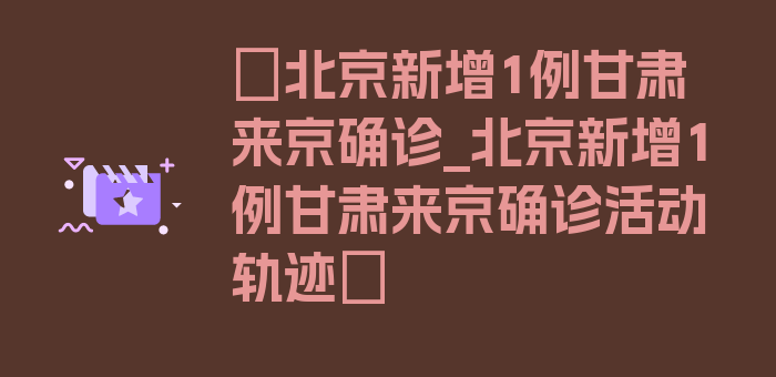 〖北京新增1例甘肃来京确诊_北京新增1例甘肃来京确诊活动轨迹〗