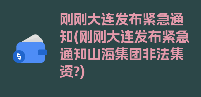 刚刚大连发布紧急通知(刚刚大连发布紧急通知山海集团非法集资?)