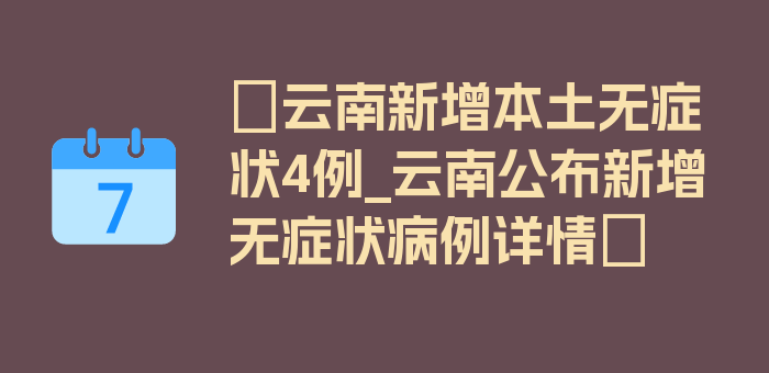 〖云南新增本土无症状4例_云南公布新增无症状病例详情〗