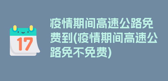 疫情期间高速公路免费到(疫情期间高速公路免不免费)