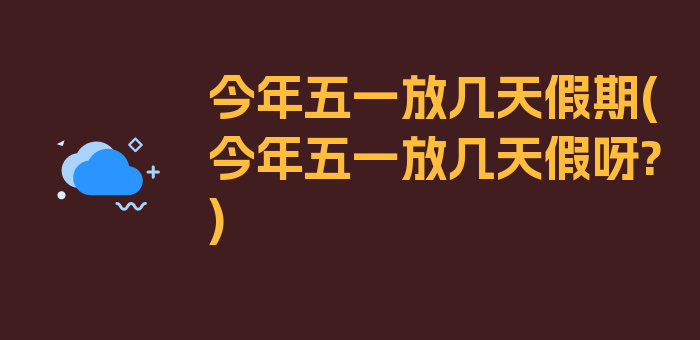 今年五一放几天假期(今年五一放几天假呀?)