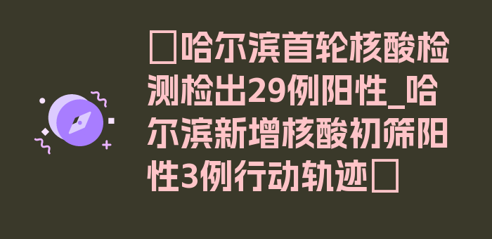 〖哈尔滨首轮核酸检测检出29例阳性_哈尔滨新增核酸初筛阳性3例行动轨迹〗