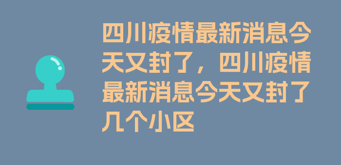 四川疫情最新消息今天又封了，四川疫情最新消息今天又封了几个小区