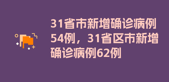 31省市新增确诊病例54例，31省区市新增确诊病例62例