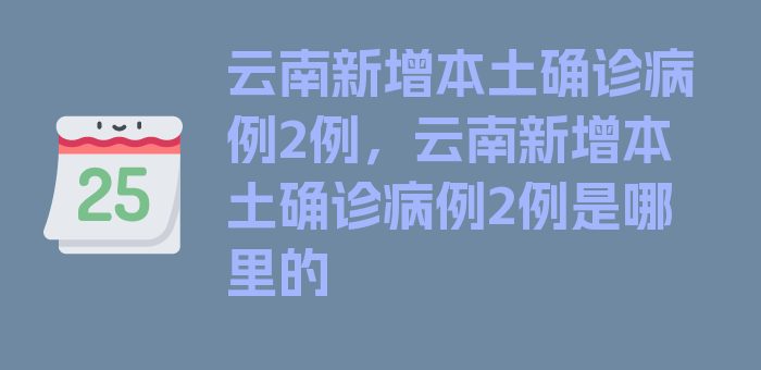 云南新增本土确诊病例2例，云南新增本土确诊病例2例是哪里的