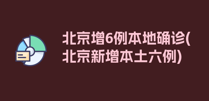 北京增6例本地确诊(北京新增本土六例)