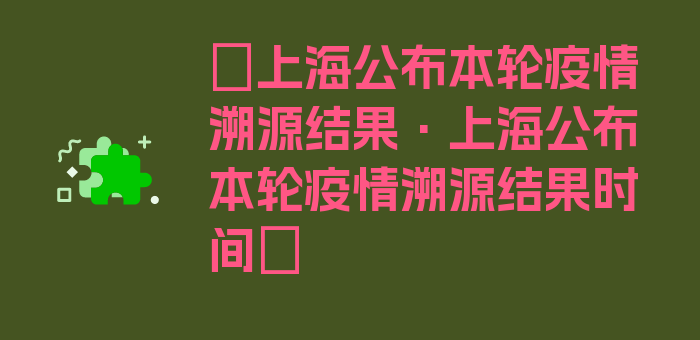 〖上海公布本轮疫情溯源结果·上海公布本轮疫情溯源结果时间〗