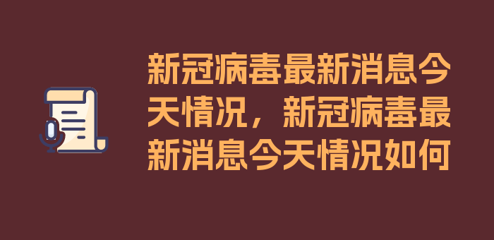 新冠病毒最新消息今天情况，新冠病毒最新消息今天情况如何