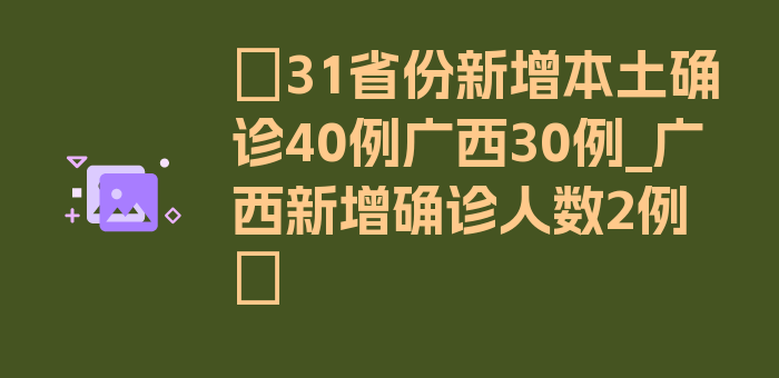 〖31省份新增本土确诊40例广西30例_广西新增确诊人数2例〗