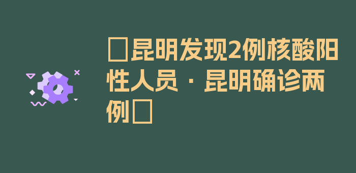 〖昆明发现2例核酸阳性人员·昆明确诊两例〗