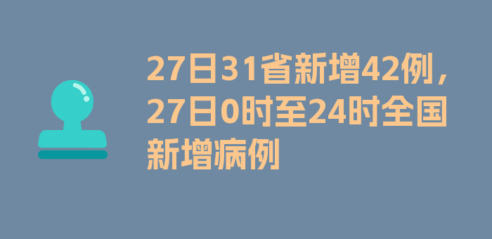 27日31省新增42例，27日0时至24时全国新增病例