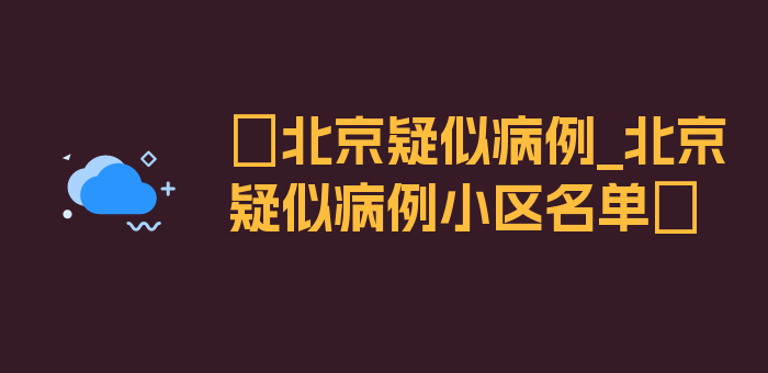 〖北京疑似病例_北京疑似病例小区名单〗