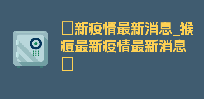 〖新疫情最新消息_猴痘最新疫情最新消息〗