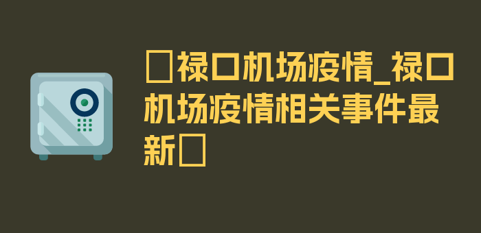 〖禄口机场疫情_禄口机场疫情相关事件最新〗