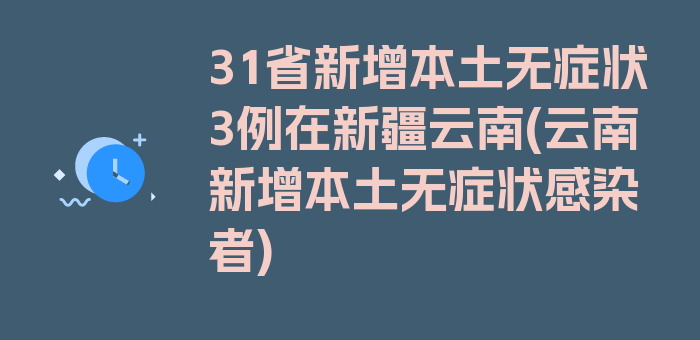 31省新增本土无症状3例在新疆云南(云南新增本土无症状感染者)