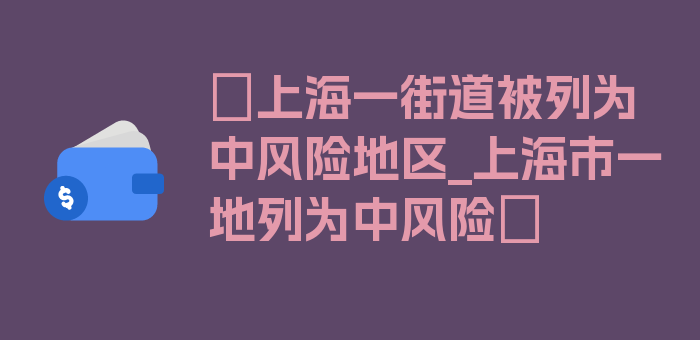 〖上海一街道被列为中风险地区_上海市一地列为中风险〗