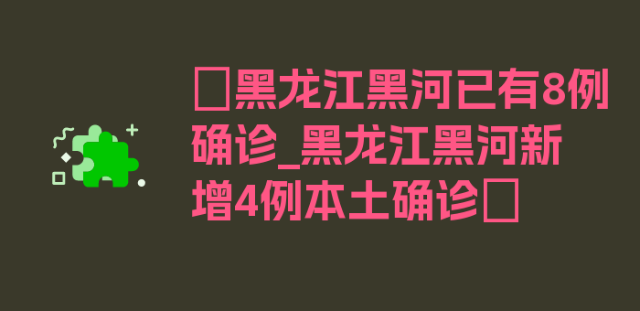 〖黑龙江黑河已有8例确诊_黑龙江黑河新增4例本土确诊〗