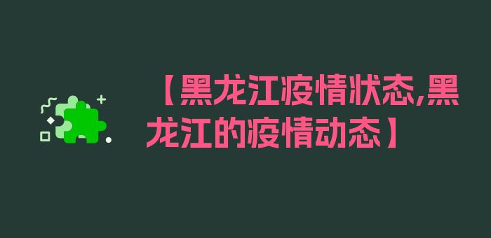 【黑龙江疫情状态,黑龙江的疫情动态】