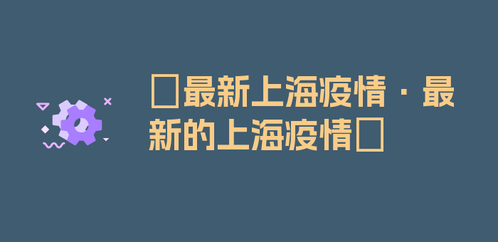 〖最新上海疫情·最新的上海疫情〗