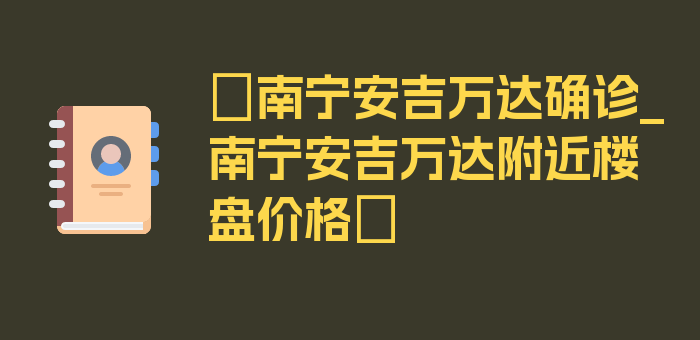 〖南宁安吉万达确诊_南宁安吉万达附近楼盘价格〗