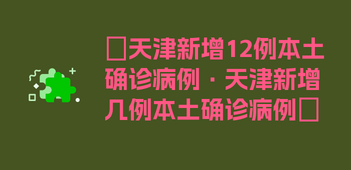 〖天津新增12例本土确诊病例·天津新增几例本土确诊病例〗