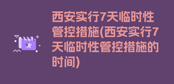 西安实行7天临时性管控措施(西安实行7天临时性管控措施的时间)