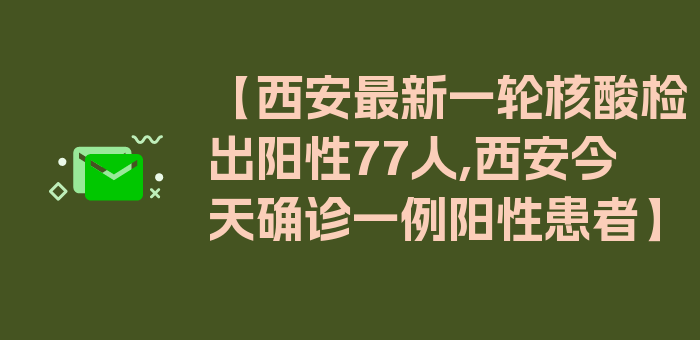 【西安最新一轮核酸检出阳性77人,西安今天确诊一例阳性患者】