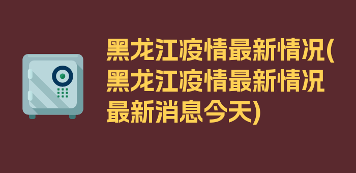 黑龙江疫情最新情况(黑龙江疫情最新情况最新消息今天)