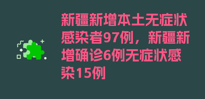 新疆新增本土无症状感染者97例，新疆新增确诊6例无症状感染15例