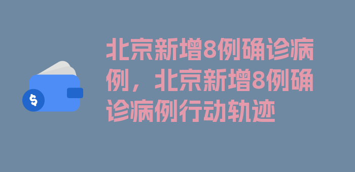 北京新增8例确诊病例，北京新增8例确诊病例行动轨迹