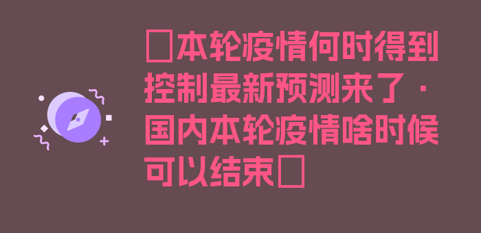 〖本轮疫情何时得到控制最新预测来了·国内本轮疫情啥时候可以结束〗