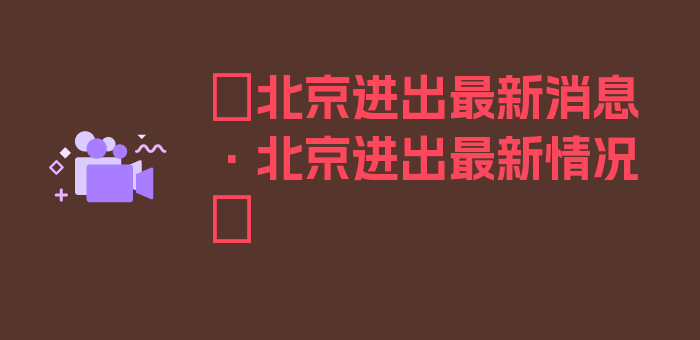 〖北京进出最新消息·北京进出最新情况〗