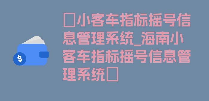 〖小客车指标摇号信息管理系统_海南小客车指标摇号信息管理系统〗