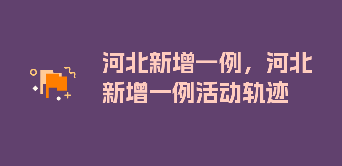 河北新增一例，河北新增一例活动轨迹