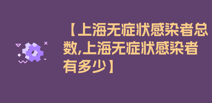 【上海无症状感染者总数,上海无症状感染者有多少】