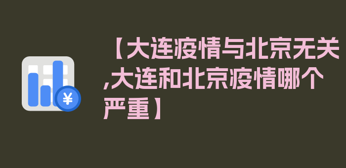 【大连疫情与北京无关,大连和北京疫情哪个严重】