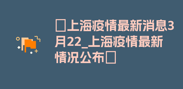 〖上海疫情最新消息3月22_上海疫情最新情况公布〗