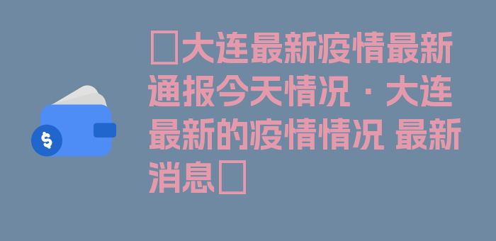 〖大连最新疫情最新通报今天情况·大连最新的疫情情况 最新消息〗