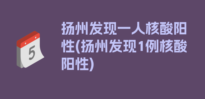 扬州发现一人核酸阳性(扬州发现1例核酸阳性)