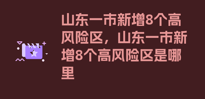 山东一市新增8个高风险区，山东一市新增8个高风险区是哪里