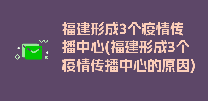 福建形成3个疫情传播中心(福建形成3个疫情传播中心的原因)