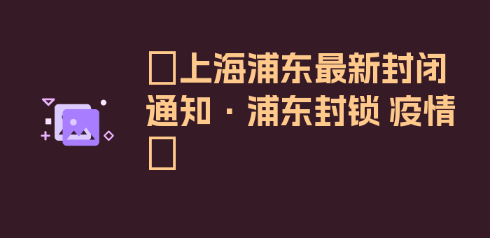 〖上海浦东最新封闭通知·浦东封锁 疫情〗