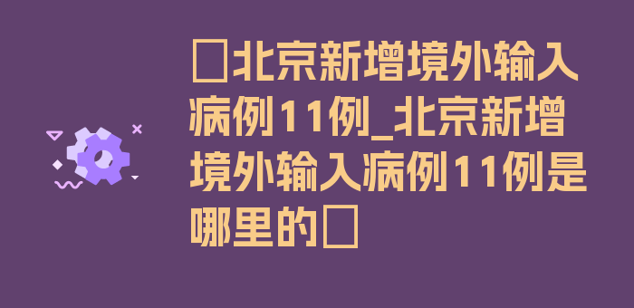 〖北京新增境外输入病例11例_北京新增境外输入病例11例是哪里的〗