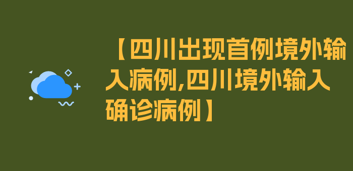 【四川出现首例境外输入病例,四川境外输入确诊病例】